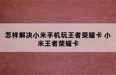 怎样解决小米手机玩王者荣耀卡 小米王者荣耀卡